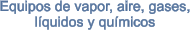 Equipos de vapor, aire, gases, l�quidos y qu�micos
